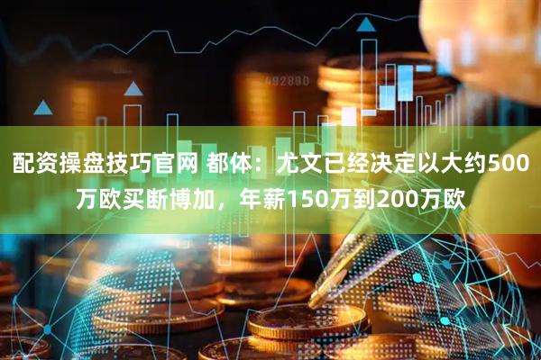 配资操盘技巧官网 都体：尤文已经决定以大约500万欧买断博加，年薪150万到200万欧
