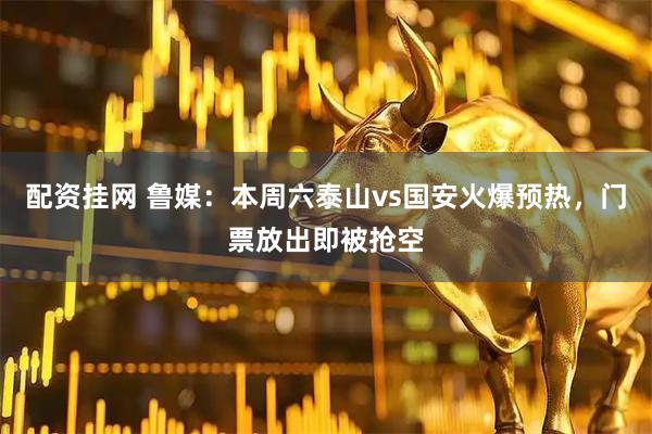 配资挂网 鲁媒：本周六泰山vs国安火爆预热，门票放出即被抢空