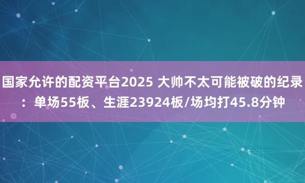 国家允许的配资平台2025 大帅不太可能被破的纪录：单场55板、生涯23924板/场均打45.8分钟