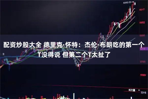 配资炒股大全 德里克·怀特：杰伦·布朗吃的第一个T没得说 但第二个T太扯了