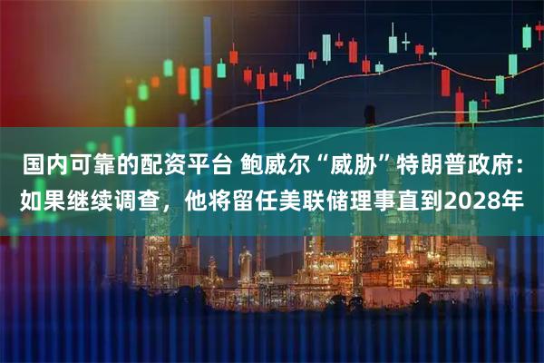 国内可靠的配资平台 鲍威尔“威胁”特朗普政府：如果继续调查，他将留任美联储理事直到2028年