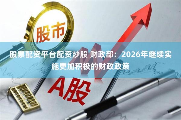 股票配资平台配资炒股 财政部：2026年继续实施更加积极的财政政策