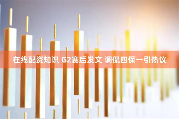 在线配资知识 G2赛后发文 调侃四保一引热议