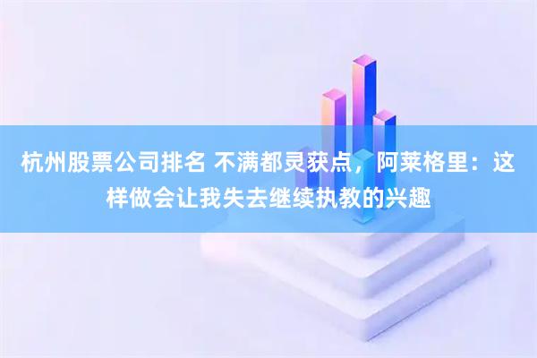 杭州股票公司排名 不满都灵获点，阿莱格里：这样做会让我失去继续执教的兴趣