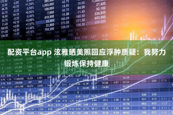 配资平台app 泫雅晒美照回应浮肿质疑：我努力锻炼保持健康