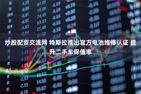 炒股配资交流网 特斯拉推出官方电池维修认证 提升二手车保值率