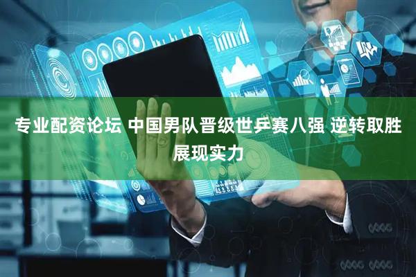 专业配资论坛 中国男队晋级世乒赛八强 逆转取胜展现实力