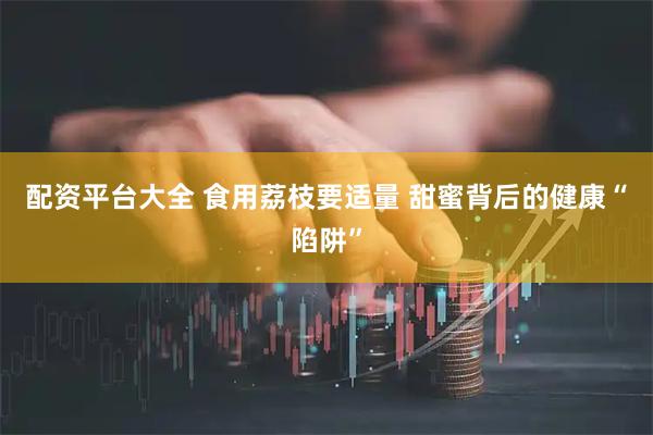 配资平台大全 食用荔枝要适量 甜蜜背后的健康“陷阱”