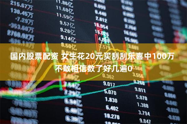 国内股票配资 女生花20元买刮刮乐喜中100万 不敢相信数了好几遍0