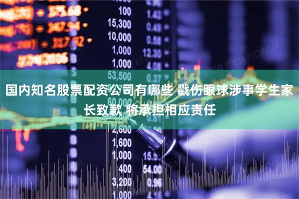 国内知名股票配资公司有哪些 戳伤眼球涉事学生家长致歉 将承担相应责任