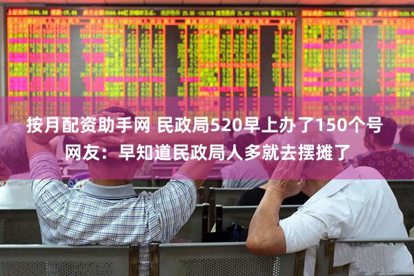 按月配资助手网 民政局520早上办了150个号 网友：早知道民政局人多就去摆摊了