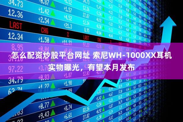 怎么配资炒股平台网址 索尼WH-1000XX耳机实物曝光，有望本月发布