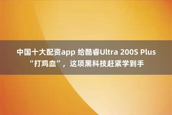 中国十大配资app 给酷睿Ultra 200S Plus“打鸡血”，这项黑科技赶紧学到手