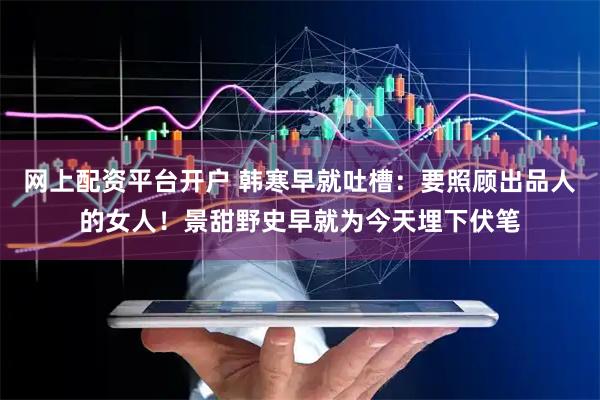 网上配资平台开户 韩寒早就吐槽：要照顾出品人的女人！景甜野史早就为今天埋下伏笔