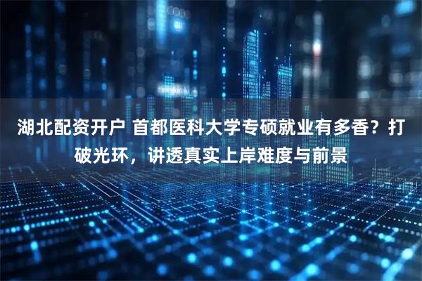 湖北配资开户 首都医科大学专硕就业有多香？打破光环，讲透真实上岸难度与前景