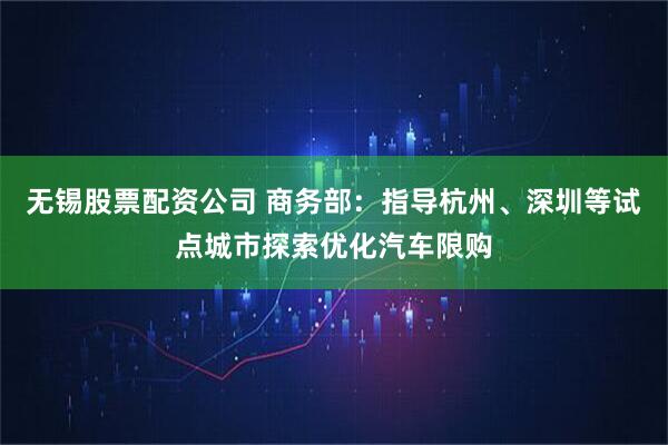 无锡股票配资公司 商务部：指导杭州、深圳等试点城市探索优化汽车限购