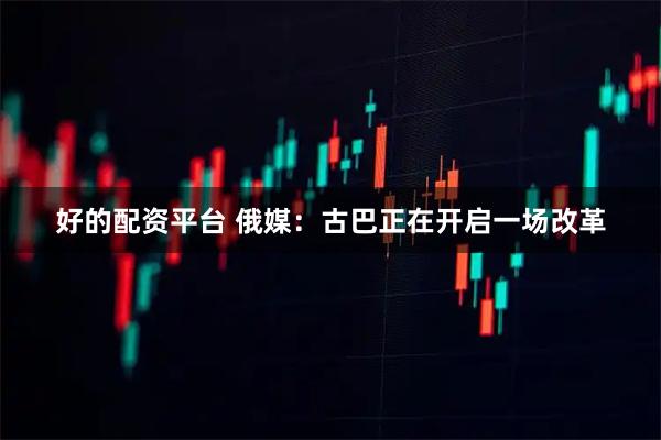 好的配资平台 俄媒：古巴正在开启一场改革