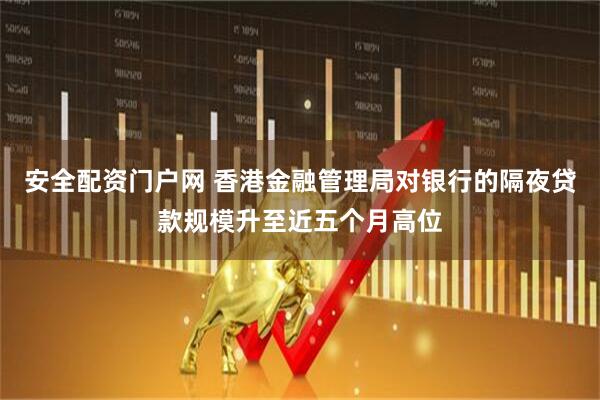安全配资门户网 香港金融管理局对银行的隔夜贷款规模升至近五个月高位