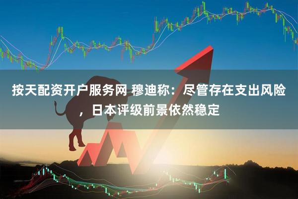按天配资开户服务网 穆迪称：尽管存在支出风险，日本评级前景依然稳定