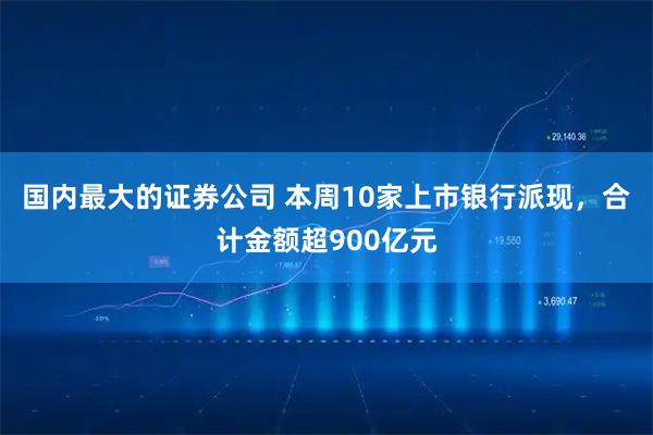 国内最大的证券公司 本周10家上市银行派现，合计金额超900亿元
