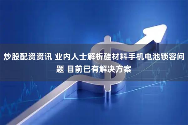 炒股配资资讯 业内人士解析硅材料手机电池锁容问题 目前已有解决方案