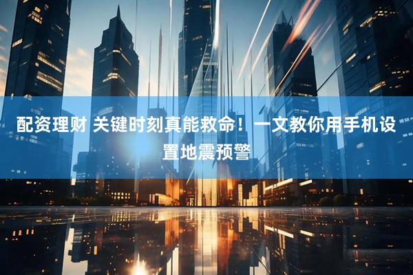 配资理财 关键时刻真能救命!一文教你用手机设置地震预警