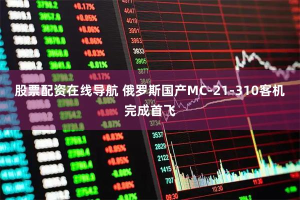 股票配资在线导航 俄罗斯国产MC-21-310客机完成首飞