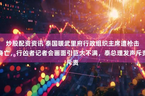 炒股配资资讯 泰国暖武里府行政组织主席遭枪击身亡，行凶者记者会画面引巨大不满，泰总理发声斥责