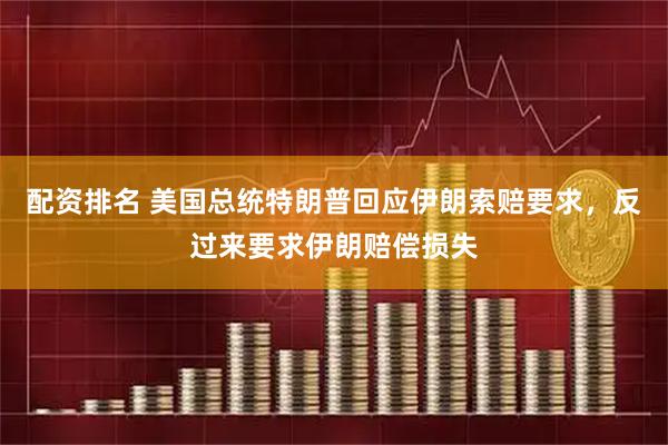 配资排名 美国总统特朗普回应伊朗索赔要求，反过来要求伊朗赔偿损失