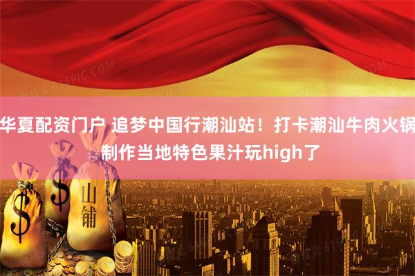华夏配资门户 追梦中国行潮汕站！打卡潮汕牛肉火锅 制作当地特色果汁玩high了