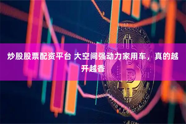 炒股股票配资平台 大空间强动力家用车，真的越开越香